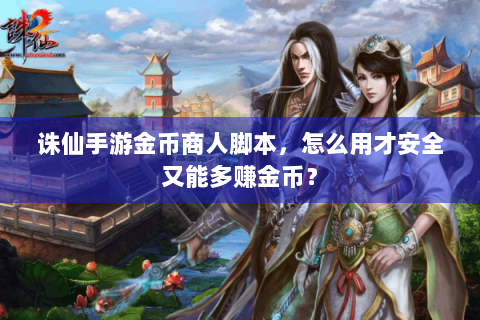 诛仙手游金币商人脚本，怎么用才安全又能多赚金币？