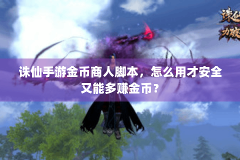 诛仙手游金币商人脚本，怎么用才安全又能多赚金币？