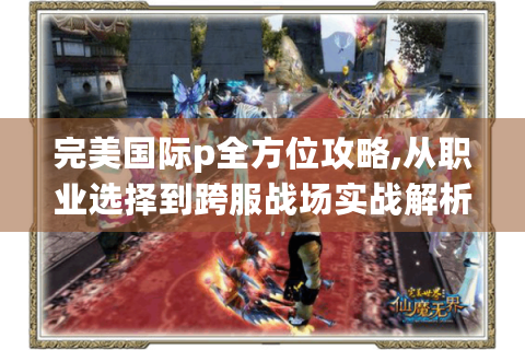 完美国际p全方位攻略,从职业选择到跨服战场实战解析