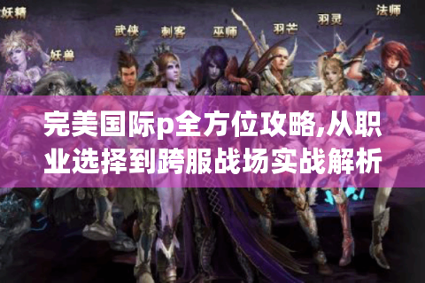完美国际p全方位攻略,从职业选择到跨服战场实战解析