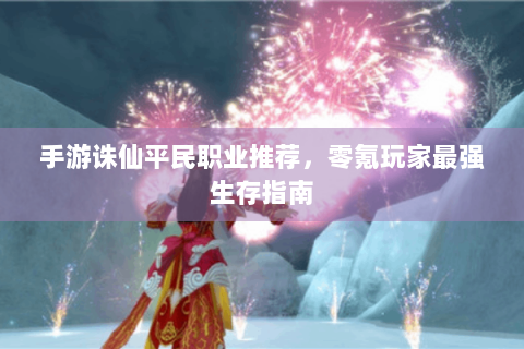 手游诛仙平民职业推荐，零氪玩家最强生存指南