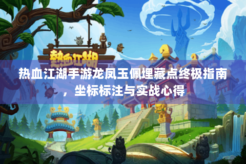 热血江湖手游龙凤玉佩埋藏点终极指南，坐标标注与实战心得