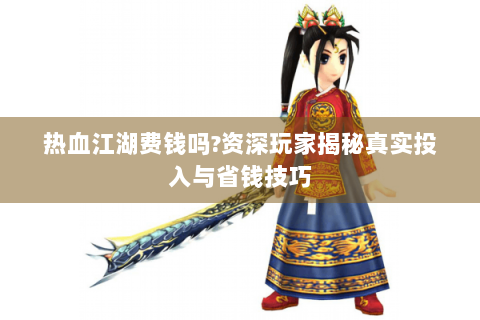 热血江湖费钱吗?资深玩家揭秘真实投入与省钱技巧
