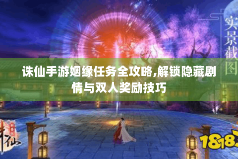 诛仙手游姻缘任务全攻略，解锁隐藏剧情与双人奖励技巧