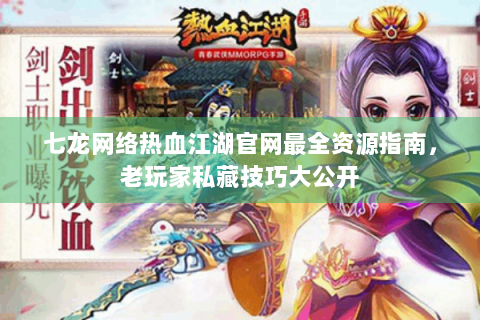 七龙网络热血江湖官网最全资源指南，老玩家私藏技巧大公开