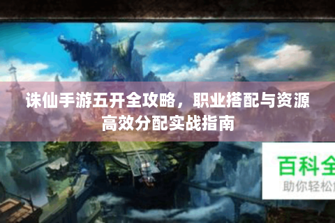 诛仙手游五开全攻略，职业搭配与资源高效分配实战指南