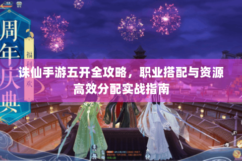 诛仙手游五开全攻略，职业搭配与资源高效分配实战指南