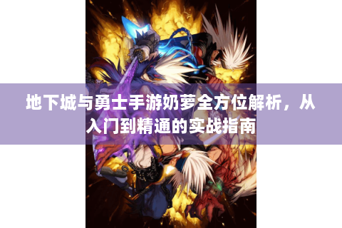 地下城与勇士手游奶萝全方位解析，从入门到精通的实战指南