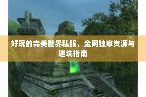 好玩的完美世界私服，全网独家资源与避坑指南