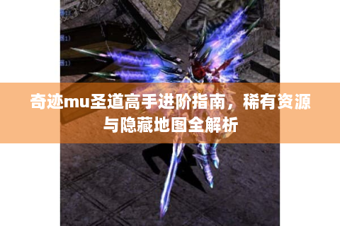奇迹mu圣道高手进阶指南，稀有资源与隐藏地图全解析