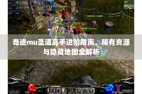奇迹mu圣道高手进阶指南，稀有资源与隐藏地图全解析