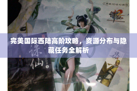 完美国际西陆高阶攻略，资源分布与隐藏任务全解析