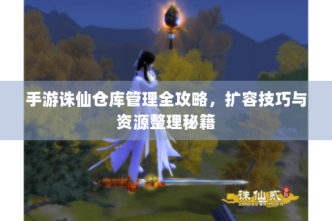手游诛仙仓库管理全攻略，扩容技巧与资源整理秘籍