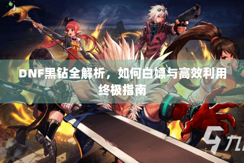 DNF黑钻全解析，如何白嫖与高效利用终极指南