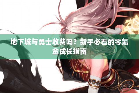 地下城与勇士收费吗？新手必看的零氪金成长指南