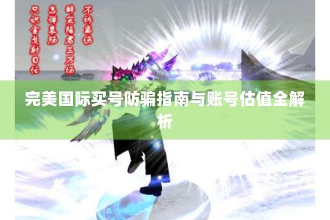 完美国际买号防骗指南与账号估值全解析
