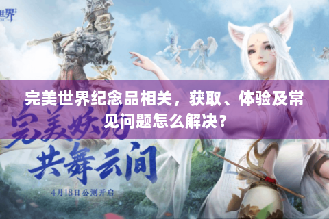 完美世界纪念品相关，获取、体验及常见问题怎么解决？