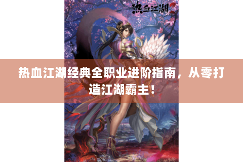 热血江湖经典全职业进阶指南，从零打造江湖霸主！