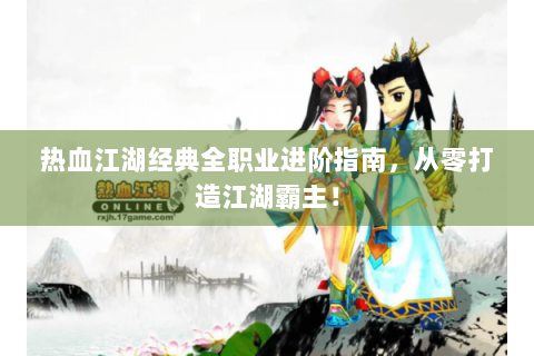 热血江湖经典全职业进阶指南，从零打造江湖霸主！