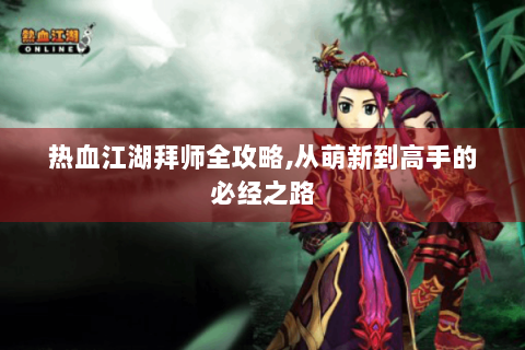 热血江湖拜师全攻略,从萌新到高手的必经之路