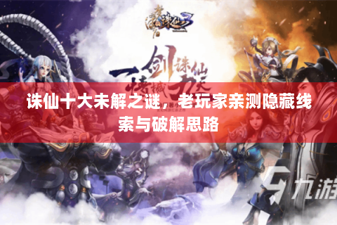 诛仙十大未解之谜，老玩家亲测隐藏线索与破解思路