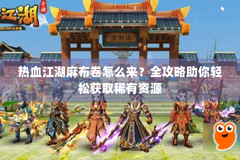 热血江湖麻布卷怎么来？全攻略助你轻松获取稀有资源