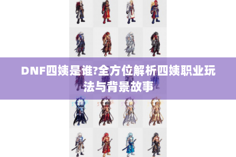 DNF四姨是谁?全方位解析四姨职业玩法与背景故事