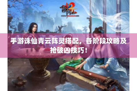 手游诛仙青云阵灵搭配，各阶段攻略及抢破凶技巧！