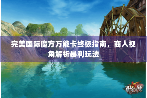 完美国际魔方万能卡终极指南，商人视角解析暴利玩法