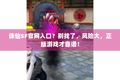 诛仙SF官网入口？别找了，风险大，正版游戏才靠谱！