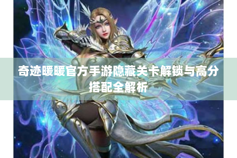 奇迹暖暖官方手游隐藏关卡解锁与高分搭配全解析