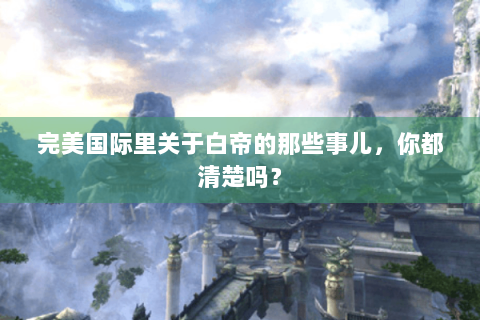 完美国际里关于白帝的那些事儿，你都清楚吗？