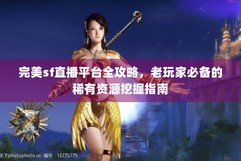 完美sf直播平台全攻略，老玩家必备的稀有资源挖掘指南