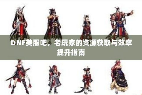 DNF美服吧，老玩家的资源获取与效率提升指南