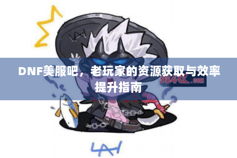 DNF美服吧，老玩家的资源获取与效率提升指南