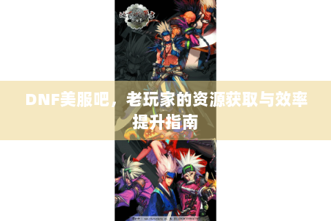 DNF美服吧，老玩家的资源获取与效率提升指南