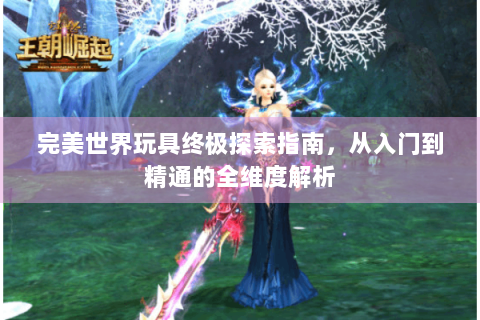 完美世界玩具终极探索指南，从入门到精通的全维度解析