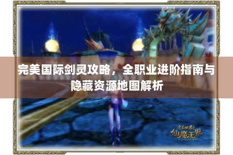 完美国际剑灵攻略，全职业进阶指南与隐藏资源地图解析