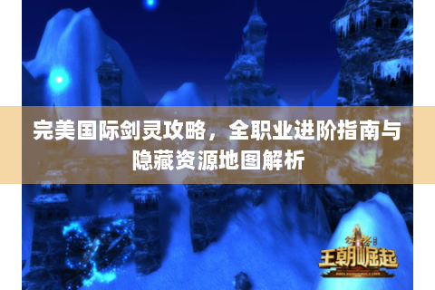 完美国际剑灵攻略，全职业进阶指南与隐藏资源地图解析