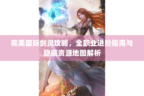 完美国际剑灵攻略，全职业进阶指南与隐藏资源地图解析