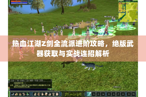 热血江湖Z剑全流派进阶攻略，绝版武器获取与实战连招解析