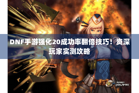 DNF手游强化20成功率翻倍技巧！资深玩家实测攻略