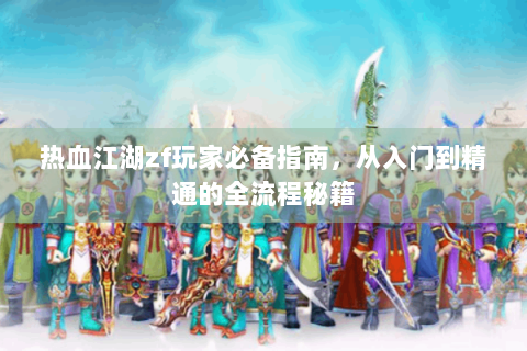 热血江湖zf玩家必备指南，从入门到精通的全流程秘籍