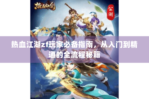 热血江湖zf玩家必备指南，从入门到精通的全流程秘籍