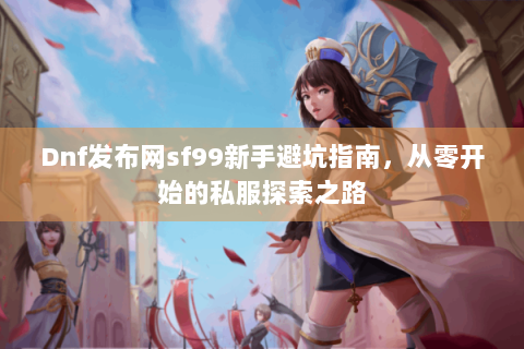 Dnf发布网sf99新手避坑指南，从零开始的私服探索之路