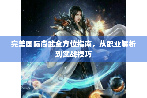 完美国际尚武全方位指南，从职业解析到实战技巧