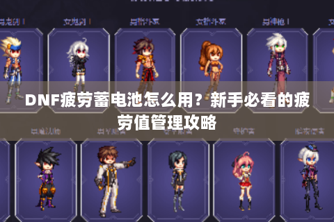 DNF疲劳蓄电池怎么用？新手必看的疲劳值管理攻略