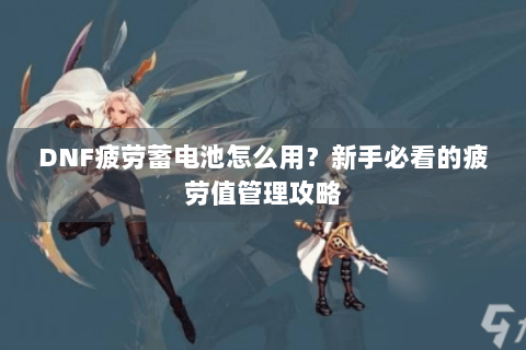 DNF疲劳蓄电池怎么用？新手必看的疲劳值管理攻略