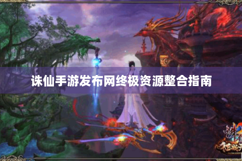 诛仙手游发布网终极资源整合指南