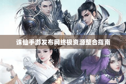 诛仙手游发布网终极资源整合指南
